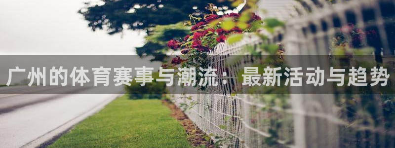 JJB竞技宝官方正版app娱乐首页网站大全：广州的体