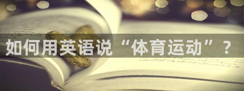 JJB竞技宝官网下载官方客服电话：如何用英语说“体育