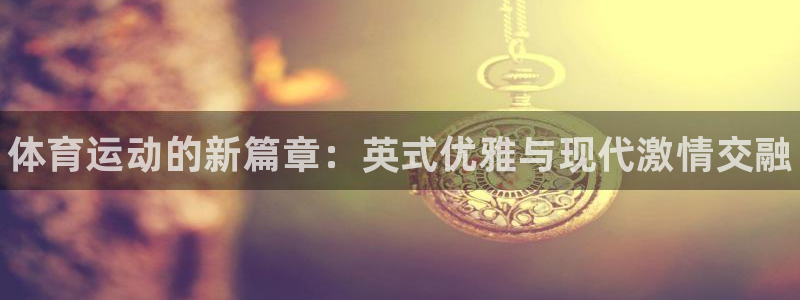 JJB竞技宝官网下载联系电话：体育运动的新篇章：英式优雅与现