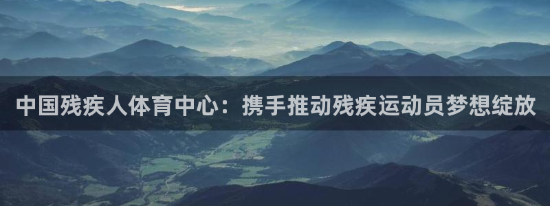 JJB竞技宝官网下载平台APP：中国残疾人体育中心：携手推动