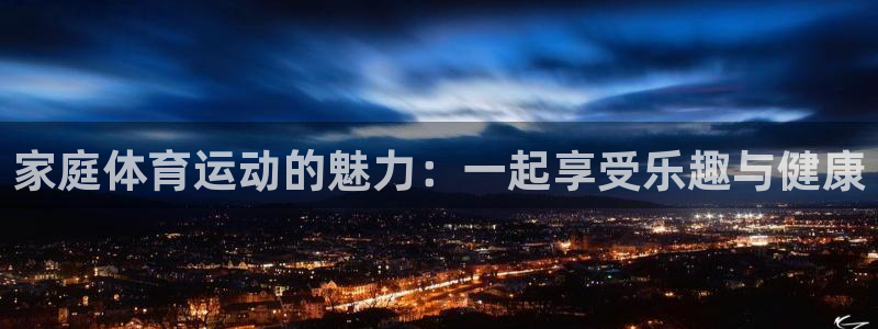 JJB竞技宝官网下载招商：家庭体育运动的魅力：一起享