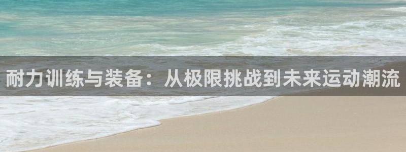 JJB竞技宝官网下载平台：耐力训练与装备：从极限挑战到未来运